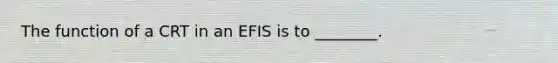 The function of a CRT in an EFIS is to ________.