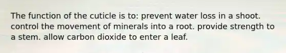 The function of the cuticle is to: prevent water loss in a shoot. control the movement of minerals into a root. provide strength to a stem. allow carbon dioxide to enter a leaf.