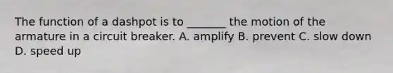 The function of a dashpot is to _______ the motion of the armature in a circuit breaker. A. amplify B. prevent C. slow down D. speed up