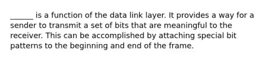 ______ is a function of the data link layer. It provides a way for a sender to transmit a set of bits that are meaningful to the receiver. This can be accomplished by attaching special bit patterns to the beginning and end of the frame.