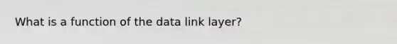 What is a function of the data link layer?