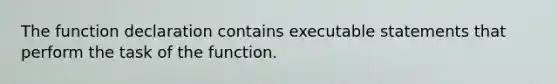 The function declaration contains executable statements that perform the task of the function.