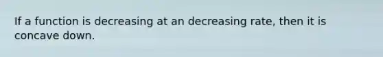 If a function is decreasing at an decreasing rate, then it is concave down.