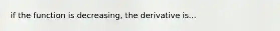 if the function is decreasing, the derivative is...