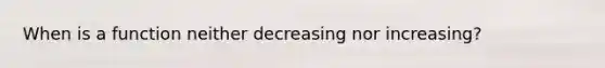 When is a function neither decreasing nor increasing?