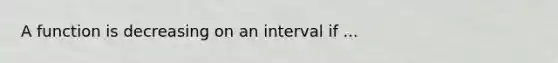 A function is decreasing on an interval if ...