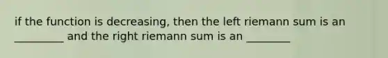 if the function is decreasing, then the left riemann sum is an _________ and the right riemann sum is an ________