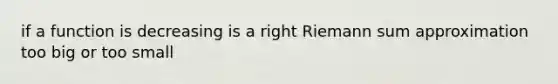 if a function is decreasing is a right Riemann sum approximation too big or too small