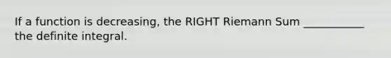 If a function is decreasing, the RIGHT Riemann Sum ___________ the definite integral.