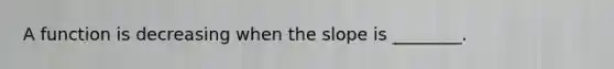 A function is decreasing when the slope is ________.