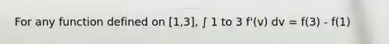 For any function defined on [1,3], ∫ 1 to 3 f'(v) dv = f(3) - f(1)