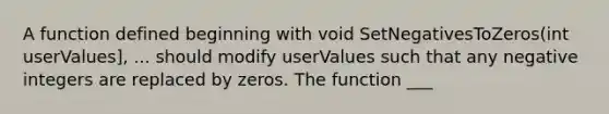 A function defined beginning with void SetNegativesToZeros(int userValues], ... should modify userValues such that any negative integers are replaced by zeros. The function ___