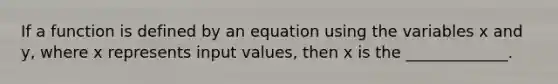 If a function is defined by an equation using the variables x and y, where x represents input values, then x is the _____________.