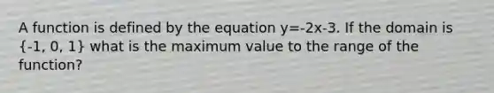 A function is defined by the equation y=-2x-3. If the domain is (-1, 0, 1) what is the maximum value to the range of the function?