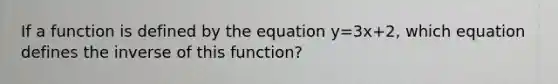 If a function is defined by the equation y=3x+2, which equation defines the inverse of this function?