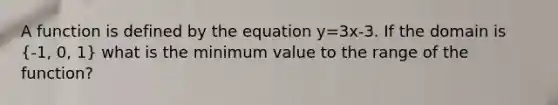 A function is defined by the equation y=3x-3. If the domain is (-1, 0, 1) what is the minimum value to the range of the function?