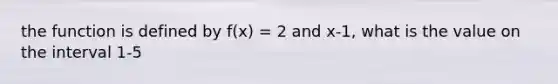 the function is defined by f(x) = 2 and x-1, what is the value on the interval 1-5