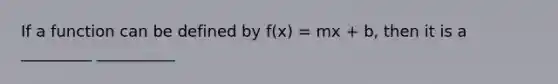 If a function can be defined by f(x) = mx + b, then it is a _________ __________