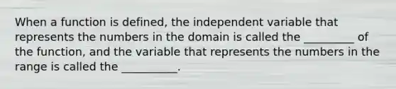 When a function is defined, the independent variable that represents the numbers in the domain is called the _________ of the function, and the variable that represents the numbers in the range is called the __________.