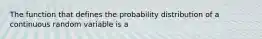 The function that defines the probability distribution of a continuous random variable is a