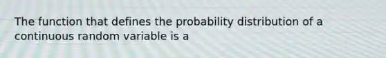 The function that defines the probability distribution of a continuous random variable is a