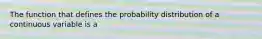 The function that defines the probability distribution of a continuous variable is a