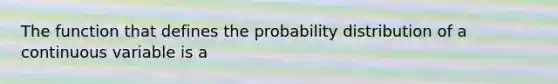 The function that defines the probability distribution of a continuous variable is a