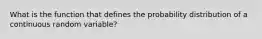 What is the function that defines the probability distribution of a continuous random variable?