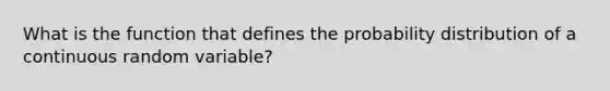 What is the function that defines the probability distribution of a continuous random variable?