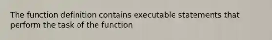 The function definition contains executable statements that perform the task of the function