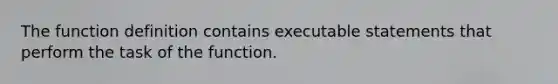 The function definition contains executable statements that perform the task of the function.