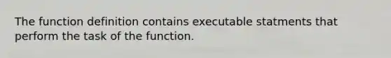 The function definition contains executable statments that perform the task of the function.