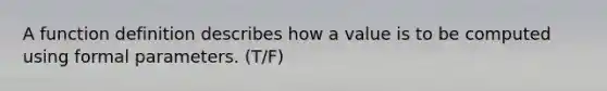 A function definition describes how a value is to be computed using formal parameters. (T/F)