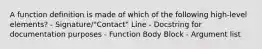 A function definition is made of which of the following high-level elements? - Signature/"Contact" Line - Docstring for documentation purposes - Function Body Block - Argument list