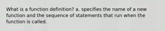 What is a function definition? a. specifies the name of a new function and the sequence of statements that run when the function is called.