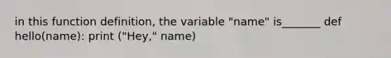 in this function definition, the variable "name" is_______ def hello(name): print ("Hey," name)