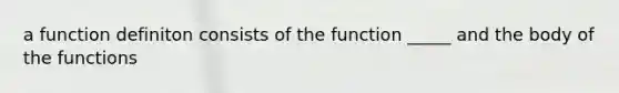 a function definiton consists of the function _____ and the body of the functions