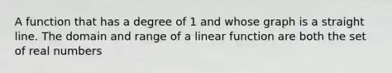 A function that has a degree of 1 and whose graph is a straight line. The domain and range of a linear function are both the set of real numbers