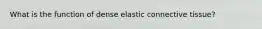 What is the function of dense elastic connective tissue?