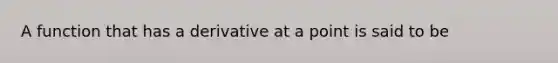 A function that has a derivative at a point is said to be