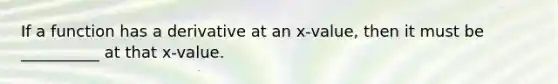 If a function has a derivative at an x-value, then it must be __________ at that x-value.