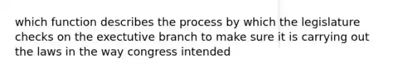 which function describes the process by which the legislature checks on the exectutive branch to make sure it is carrying out the laws in the way congress intended