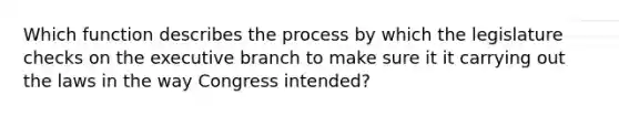 Which function describes the process by which the legislature checks on the executive branch to make sure it it carrying out the laws in the way Congress intended?