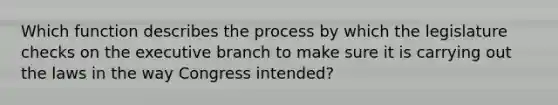 Which function describes the process by which the legislature checks on <a href='https://www.questionai.com/knowledge/kBllUhZHhd-the-executive-branch' class='anchor-knowledge'>the executive branch</a> to make sure it is carrying out the laws in the way Congress intended?