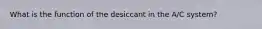 What is the function of the desiccant in the A/C system?