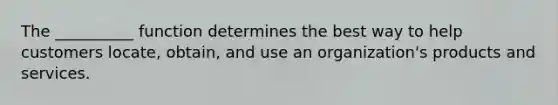 The __________ function determines the best way to help customers locate, obtain, and use an organization's products and services.