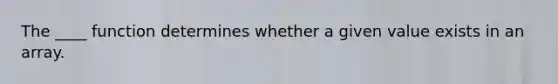 The ____ function determines whether a given value exists in an array.