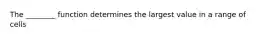 The ________ function determines the largest value in a range of cells