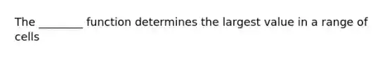 The ________ function determines the largest value in a range of cells