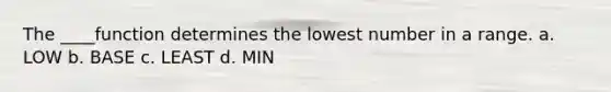 The ____function determines the lowest number in a range. a. LOW b. BASE c. LEAST d. MIN